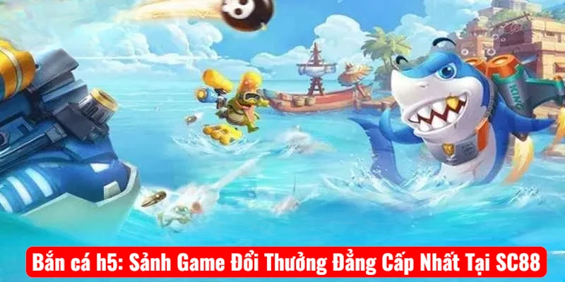 Bắn cá h5: Sảnh Game Đổi Thưởng Đẳng Cấp Nhất Tại SC88